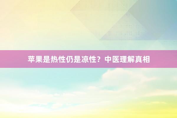 苹果是热性仍是凉性？中医理解真相
