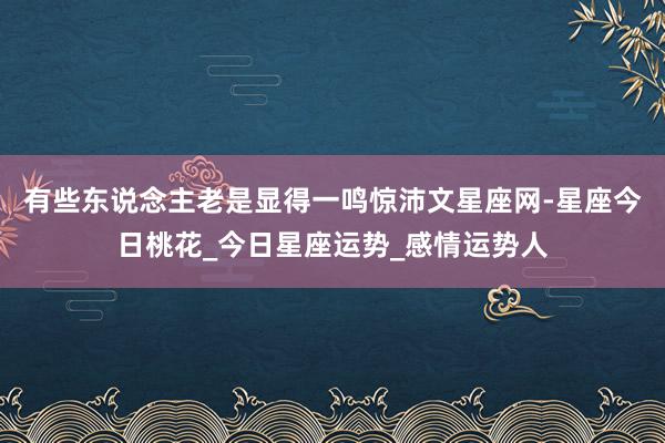 有些东说念主老是显得一鸣惊沛文星座网-星座今日桃花_今日星座运势_感情运势人