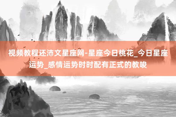 视频教程还沛文星座网-星座今日桃花_今日星座运势_感情运势时时配有正式的教唆